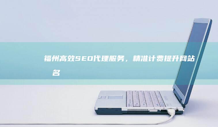 福州高效SEO代理服务，精准计费提升网站排名