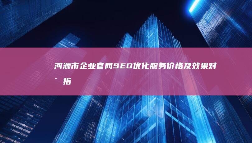 河源市企业官网SEO优化服务价格及效果对比指南