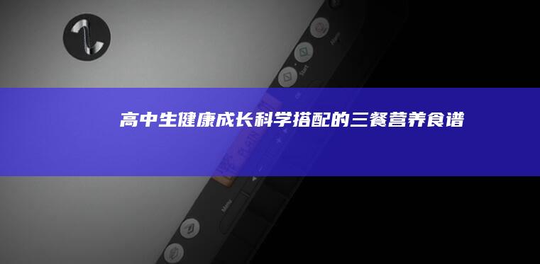 高中生健康成长：科学搭配的三餐营养食谱